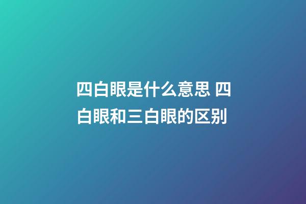四白眼是什么意思 四白眼和三白眼的区别